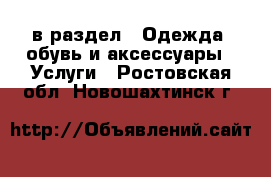  в раздел : Одежда, обувь и аксессуары » Услуги . Ростовская обл.,Новошахтинск г.